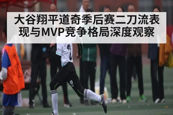 大谷翔平道奇季后赛二刀流表现与MVP竞争格局深度观察